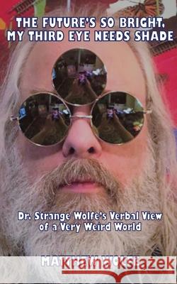 The Future's So Bright, My Third Eye Needs Shade: Dr. Strange Wolfe's Verbal View Of a Very Weird World Matthew Wolfe 9780999519653 Samuel Wolfe Books - książka