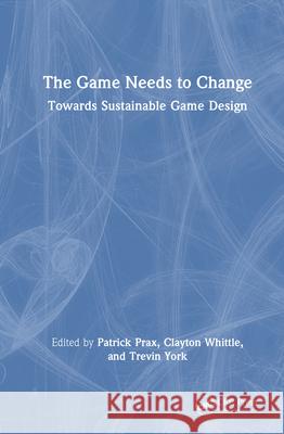 The Game Needs to Change: Towards Sustainable Game Design Patrick Prax Clayton Whittle Trevin York 9781032843667 CRC Press - książka