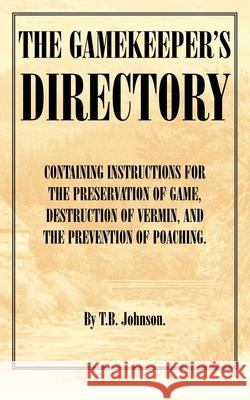The Gamekeeper's Directory - Containing Instructions for the Preservation of Game, Destruction of Vermin and the Prevention of Poaching. (History of S Johnson, T. B. 9781905124282 Read Country Books - książka