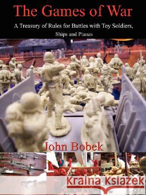 The Games of War: A Treasury of Rules for Battles with Toy Soldiers, Ships and Planes Bobek, John 9781434330284 Authorhouse - książka