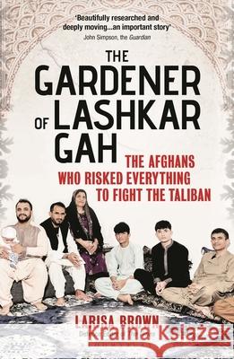 The Gardener of Lashkar Gah: The Afghans who Risked Everything to Fight the Taliban Larisa Brown 9781399411004 Bloomsbury Publishing PLC - książka