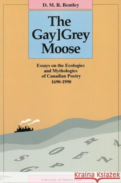 The Gay[grey Moose: Essays on the Ecologies and Mythologies of Canadian Poetry 1690-1990 Bentley, D. M. R. 9780776603346 University of Ottawa Press - książka