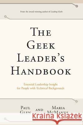 The Geek Leader's Handbook: Essential Leadership Insight for People with Technical Backgrounds Paul Glen Maria McManus 9780971246829 Leading Geeks Press - książka