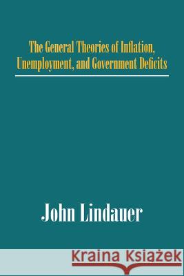 The General Theories of Inflation, Unemployment, and Government Deficits John Lindauer 9781475971187 iUniverse.com - książka