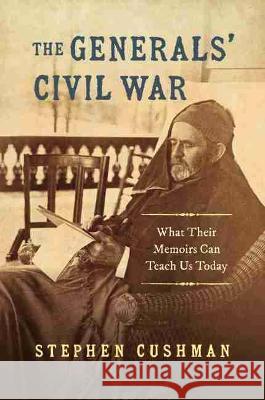 The Generals' Civil War: What Their Memoirs Can Teach Us Today Stephen Cushman 9781469665016 University of North Carolina Press - książka