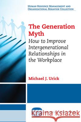 The Generation Myth: How to Improve Intergenerational Relationships in the Workplace Michael J. Urick 9781949991116 Business Expert Press - książka