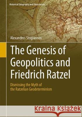 The Genesis of Geopolitics and Friedrich Ratzel: Dismissing the Myth of the Ratzelian Geodeterminism Stogiannos, Alexandros 9783319980348 Springer - książka