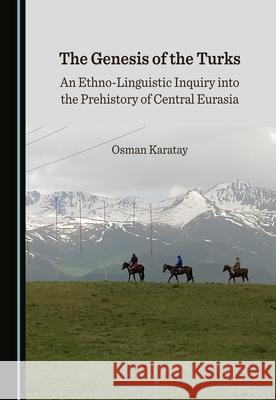 The Genesis of the Turks: An Ethno-Linguistic Inquiry Into the Prehistory of Central Eurasia Osman Karatay 9781527578210 Cambridge Scholars Publishing - książka