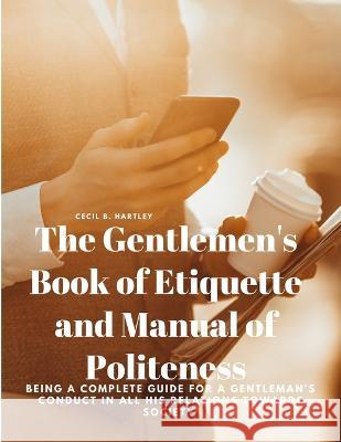 The Gentlemen's Book of Etiquette and Manual of Politeness - Being a Complete Guide for a Gentleman's Conduct in all his Relations Towards Society Cecil B Hartley   9781805478102 Intell Book Publishers - książka