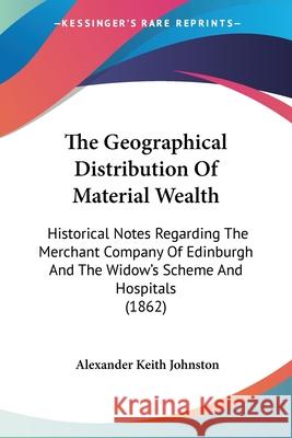 The Geographical Distribution Of Material Wealth: Historical Notes Regarding The Merchant Company Of Edinburgh And The Widow's Scheme And Hospitals (1 Alexander Johnston 9780548886960  - książka