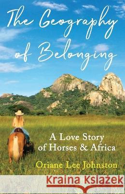 The Geography of Belonging: A Love Story of Horses & Africa Oriane Lee Johnston   9781777149222 Oriane Lee Johnston - książka