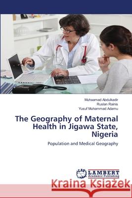 The Geography of Maternal Health in Jigawa State, Nigeria Muhaamad Abdulkadir Ruslan Rainis Yusuf Muhammad Adamu 9786202527101 LAP Lambert Academic Publishing - książka