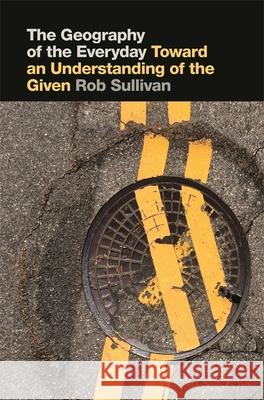 The Geography of the Everyday: Toward an Understanding of the Given Robert Sullivan 9780820351674 University of Georgia Press - książka