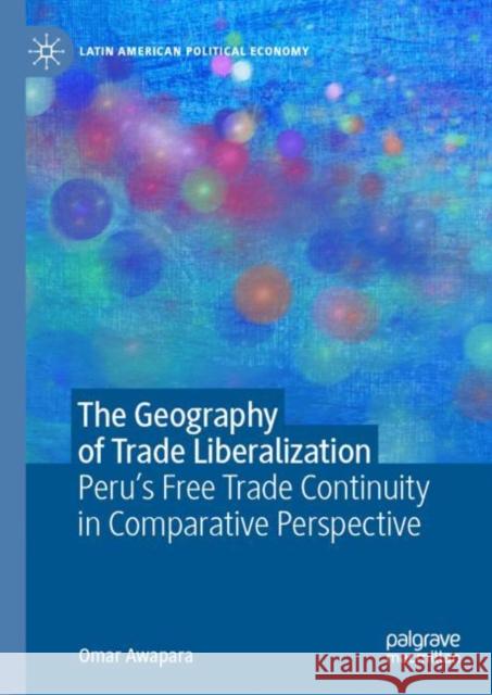 The Geography of Trade Liberalization: Peru’s Free Trade Continuity in Comparative Perspective Omar Awapara 9783031234194 Palgrave MacMillan - książka