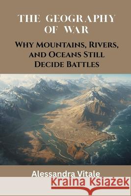 The Geography of War: Why Mountains, Rivers, and Oceans Still Decide Battles Alessandra Vitale 9789390349340 Vij Books - książka