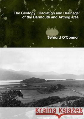 The Geology, Glaciation and Drainage of the Barmouth and Arthog area, North Wales Bernard O'Connor 9781326002701 Lulu.com - książka