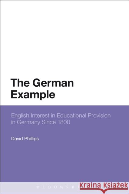 The German Example: English Interest in Educational Provision in Germany Since 1800 David Phillips 9781474268837 Bloomsbury Academic - książka