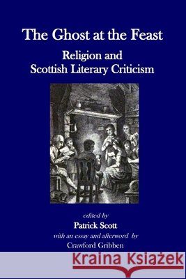 The Ghost at the Feast: Religion and Scottish Literary Criticism Scott, Patrick, Gribben, Crawford, Scott, Patrick 9798688182699 Independently Published - książka