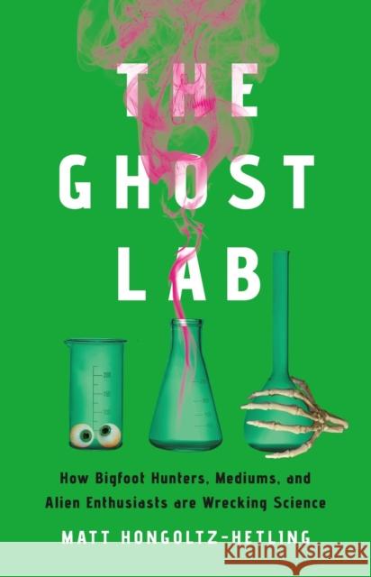 The Ghost Lab: How Bigfoot Hunters, Mediums, and Alien Enthusiasts Are Wrecking Science Matthew Hongoltz-Hetling 9781541703971 PublicAffairs,U.S. - książka