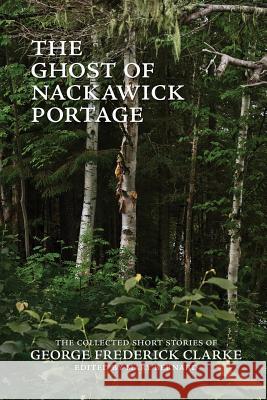 The Ghost of Nackawick Portage: The Collected Short Stories of George Frederick Clarke George Frederick Clarke Mary Bernard  9780993672583 Chapel Street Editions - książka