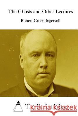 The Ghosts and Other Lectures Robert Green Ingersoll The Perfect Library 9781511848855 Createspace - książka