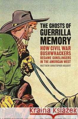 The Ghosts of Guerrilla Memory: How Civil War Bushwhackers Became Gunslingers in the American West Matthew C. Hulbert 9780820350028 University of Georgia Press - książka