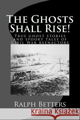 The Ghosts Shall Rise!: True ghost stories and spooky tales of Civil War reenactors Ralph M. Betters 9781976444074 Createspace Independent Publishing Platform - książka