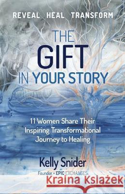 The Gift In Your Story: 11 Women Share Their Inspiring Transformational Journey to Healing Snider, Kelly 9781777555207 Epic Exchanges Media - książka
