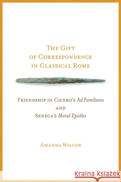 The Gift of Correspondence in Classical Rome: Friendship in Cicero's Ad Familiares and Seneca's Moral Epistles Wilcox, Amanda 9780299288341 University of Wisconsin Press - książka