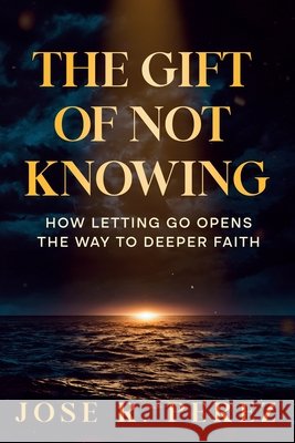 The Gift of Not Knowing: How Letting Go Opens the Way to Deeper Faith Perez, Jose Ramon 9798999585387 Jose R. Perez - książka