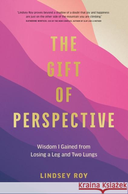 The Gift of Perspective: Wisdom I Gained from Losing a Leg and Two Lungs Lindsey Roy 9781773271866 Figure 1 Publishing - książka