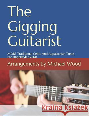 The Gigging Guitarist: MORE Traditional Celtic And Appalachian Tunes For Fingerstyle Guitar Michael Alan Wood 9781984097323 Createspace Independent Publishing Platform - książka