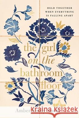 The Girl on the Bathroom Floor: Held Together When Everything is Falling Apart Amber Emily Smith 9781400347896 Thomas Nelson - książka