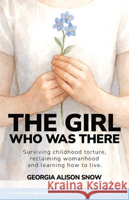 The Girl Who Was There: Surviving Childhood Torture, Reclaiming Womanhood and Learning How to Live Georgia Alison Snow 9781919341903 Silent Stone Press - książka