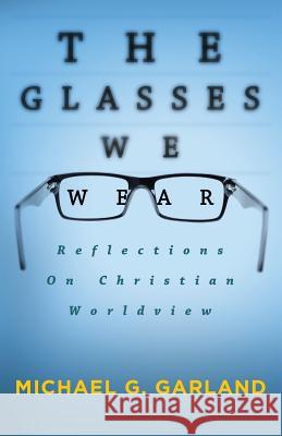 The Glasses We Wear: Reflections On Christian Worldview Garland, Michael G. 9781505303551 Createspace - książka