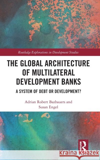 The Global Architecture of Multilateral Development Banks: A System of Debt or Development? Adrian Robert Bazbauers Susan Engel 9780367440244 Routledge - książka