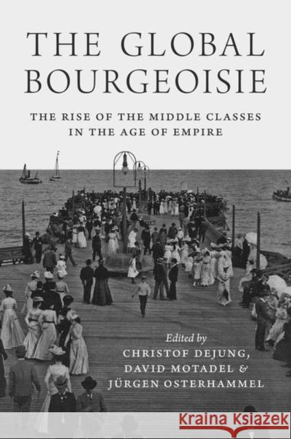 The Global Bourgeoisie: The Rise of the Middle Classes in the Age of Empire David Motadel Christof Dejung Jurgen Osterhammel 9780691177342 Princeton University Press - książka