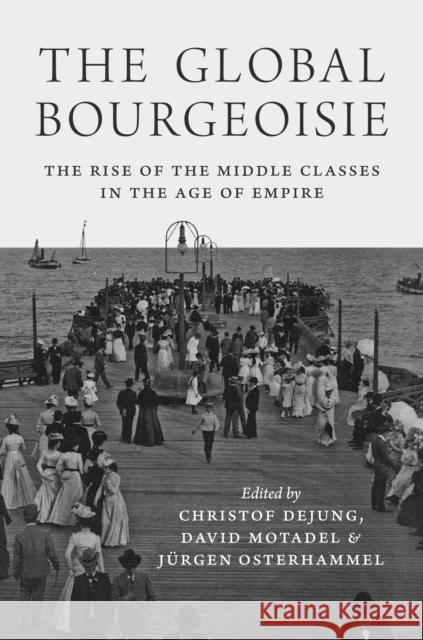 The Global Bourgeoisie: The Rise of the Middle Classes in the Age of Empire David Motadel Christof Dejung Jurgen Osterhammel 9780691195834 Princeton University Press - książka