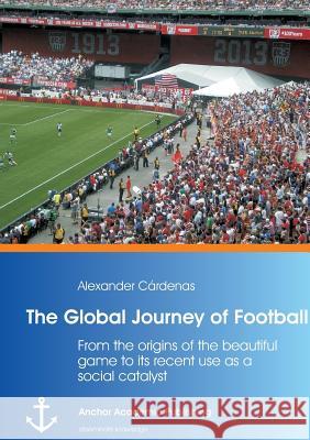The Global Journey of Football: From the Origins of the Beautiful Game to Its Recent Use as a Social Catalyst Cardenas, Alexander 9783954892358 Anchor Academic Publishing - książka