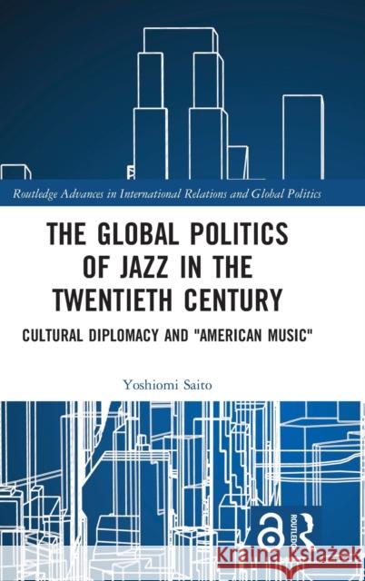 The Global Politics of Jazz in the Twentieth Century: Cultural Diplomacy and American Music Saito, Yoshiomi 9780367182984 Routledge - książka