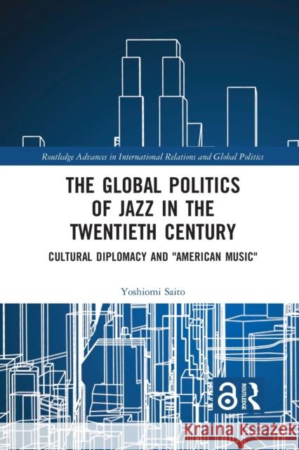 The Global Politics of Jazz in the Twentieth Century: Cultural Diplomacy and American Music Saito, Yoshiomi 9781032090030 Routledge - książka