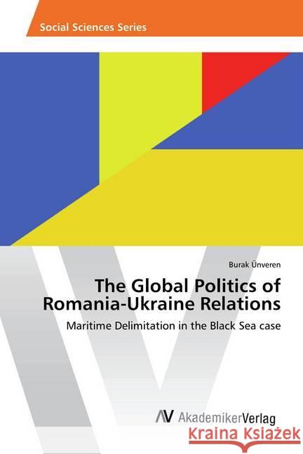 The Global Politics of Romania-Ukraine Relations : Maritime Delimitation in the Black Sea case Ünveren, Burak 9783330517691 AV Akademikerverlag - książka