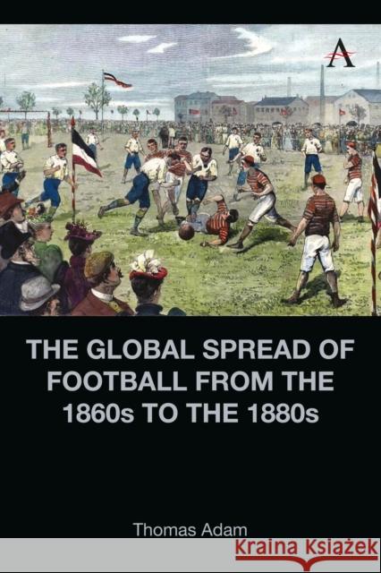 The Global Spread of Football from the 1860s to the 1880s Thomas Adam 9781839987205 Anthem Press - książka