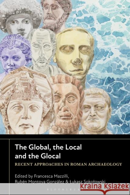 The Global, the Local and the Glocal: Recent Approaches in Roman Archaeology Francesca Mazzilli Rub?n Montoya Gonz?lez Lukasz Sokolowski 9781350398429 Bloomsbury Academic - książka
