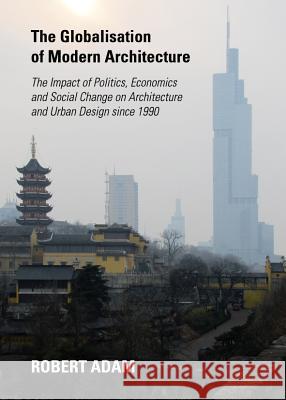 The Globalisation of Modern Architecture: The Impact of Politics, Economics and Social Change on Architecture and Urban Design Since 1990 Adam, Robert 9781443839051 Cambridge Scholars Publishing - książka