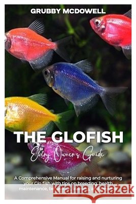 The Glofish: A comprehensive manual for raising and nurturing your GLOFISH with tips on breeding, health maintenance, behaviour, training, and beyond. Grubby McDowell 9798325689789 Independently Published - książka