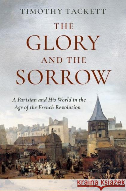 The Glory and the Sorrow: A Parisian and His World in the Age of the French Revolution Timothy (Professor Emeritus of History, Professor Emeritus of History, University of California, Irvine) Tackett 9780197557389 Oxford University Press Inc - książka