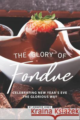 The Glory of Fondue: Celebrating New Year's Eve the Glorious Way Jennifer Jones 9781081273491 Independently Published - książka