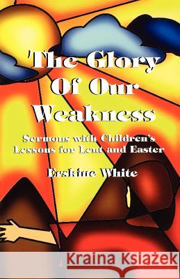 The Glory of Our Weakness: Sermons with Children's Lessons for Lent and Easter Erskine White Erskine White 9780788011351 CSS Publishing Company - książka