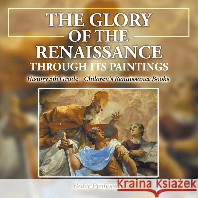 The Glory of the Renaissance through Its Paintings: History 5th Grade Children's Renaissance Books Baby Professor 9781541914148 Baby Professor - książka